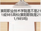 襄阳职业技术学院是不是211或985高校(襄阳职院是211/985吗)