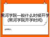 黑河学院一般什么时候开学(黑河学院开学时间)