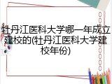 牡丹江医科大学哪一年成立建校的(牡丹江医科大学建校年份)