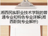 湘西民族职业技术学院的普通专业和特色专业详解(湘西职院专业解析)