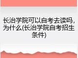 长治学院可以自考去读吗，为什么(长治学院自考招生条件)