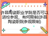许昌陶瓷职业学院是否可以进校参观，有何限制(许昌陶瓷职院参观限制)
