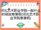 河北艺术职业学院一般什么时候放寒暑假(河北艺术职业学院寒暑假)