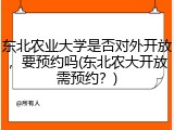 东北农业大学是否对外开放，要预约吗(东北农大开放需预约？)