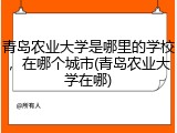 青岛农业大学是哪里的学校，在哪个城市(青岛农业大学在哪)