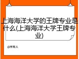 上海海洋大学的王牌专业是什么(上海海洋大学王牌专业)