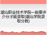 潮汕职业技术学院一般要多少分才能录取(潮汕学院录取分数)