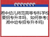 湘中幼儿师范高等专科学校要招专升本吗，如何参考(湘中幼专招专升本吗)