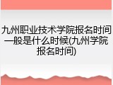 九州职业技术学院报名时间一般是什么时候(九州学院报名时间)