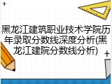 黑龙江建筑职业技术学院历年录取分数线深度分析(黑龙江建院分数线分析)