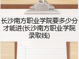 长沙南方职业学院要多少分才能进(长沙南方职业学院录取线)