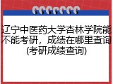 辽宁中医药大学杏林学院能不能考研，成绩在哪里查询(考研成绩查询)