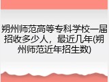 朔州师范高等专科学校一届招收多少人，最近几年(朔州师范近年招生数)