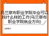 乌兰察布职业学院毕业可以找什么样的工作(乌兰察布职业学院就业方向)