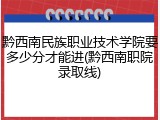黔西南民族职业技术学院要多少分才能进(黔西南职院录取线)