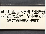 昌吉职业技术学院毕业后就业前景怎么样，毕业生去向(昌吉职院就业去向)