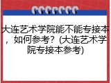 大连艺术学院能不能专接本，如何参考？(大连艺术学院专接本参考)
