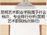 昆明艺术职业学院属于什么档次，专业排行分析(昆明艺术职院档次排行)