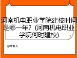 河南机电职业学院建校时间是哪一年？(河南机电职业学院何时建校)