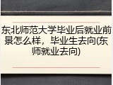 东北师范大学毕业后就业前景怎么样，毕业生去向(东师就业去向)
