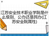 江苏安全技术职业学院是什么级别，公办还是民办(江苏安全院属性)