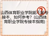 山西体育职业学院能不能专接本，如何参考？(山西体育职业学院专接本指南)