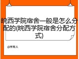 皖西学院宿舍一般是怎么分配的(皖西学院宿舍分配方式)