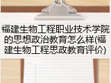 福建生物工程职业技术学院的思想政治教育怎么样(福建生物工程思政教育评价)