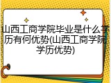 山西工商学院毕业是什么学历有何优势(山西工商学院学历优势)