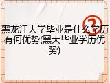 黑龙江大学毕业是什么学历有何优势(黑大毕业学历优势)