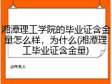 湘潭理工学院的毕业证含金量怎么样，为什么(湘潭理工毕业证含金量)