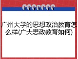 广州大学的思想政治教育怎么样(广大思政教育如何)