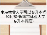 南京林业大学可以专升本吗，如何操作(南京林业大学专升本流程)