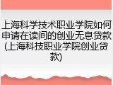 上海科学技术职业学院如何申请在读间的创业无息贷款(上海科技职业学院创业贷款)
