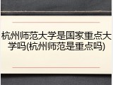 杭州师范大学是国家重点大学吗(杭州师范是重点吗)