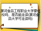 漯河食品工程职业大学要住校吗，是否能走读(漯河食品大学可走读吗)