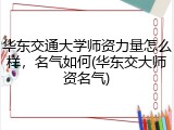 华东交通大学师资力量怎么样，名气如何(华东交大师资名气)