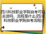 四川科技职业学院自考可以去读吗，流程是什么(四川科技职业学院自考流程)