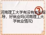 河南理工大学有没有就业指导，好就业吗(河南理工大学就业情况)