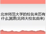 北京师范大学的校名来历有什么渊源(北师大校名由来)