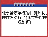 北京警察学院的口碑如何，现在怎么样了(北京警院现况如何)