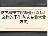 防灾科技学院毕业可以找什么样的工作(防灾专业就业方向)