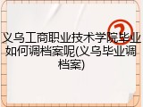 义乌工商职业技术学院毕业如何调档案呢(义乌毕业调档案)