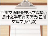 四川交通职业技术学院毕业是什么学历有何优势(四川交院学历优势)