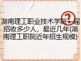 湖南理工职业技术学院一届招收多少人，最近几年(湖南理工职院近年招生规模)