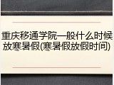 重庆移通学院一般什么时候放寒暑假(寒暑假放假时间)