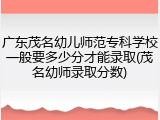 广东茂名幼儿师范专科学校一般要多少分才能录取(茂名幼师录取分数)