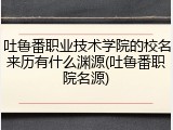 吐鲁番职业技术学院的校名来历有什么渊源(吐鲁番职院名源)
