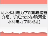 河北水利电力学院地理位置介绍，详细地址在哪(河北水利电力学院地址)