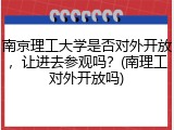 南京理工大学是否对外开放，让进去参观吗？(南理工对外开放吗)
